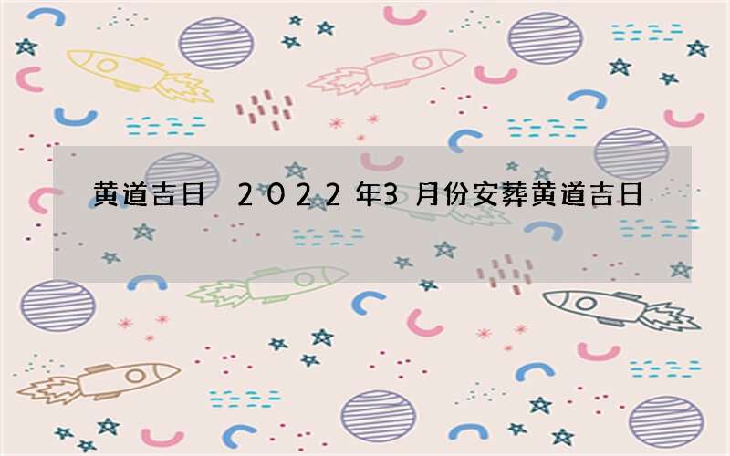 黄道吉日 2022年3月份安葬黄道吉日